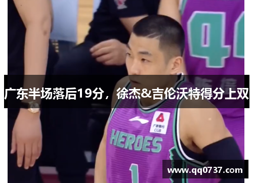 广东半场落后19分，徐杰&吉伦沃特得分上双