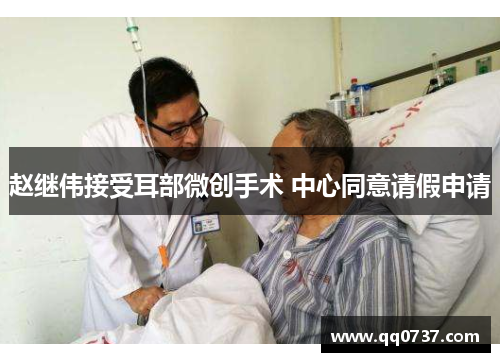 赵继伟接受耳部微创手术 中心同意请假申请
